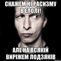 скажем ні расизму в еполі! але на всякій виріжем лодзяків