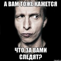 а вам тоже кажется что за вами следят?