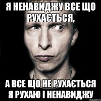 я ненавиджу все що рухається, а все що не рухається я рухаю і ненавиджу