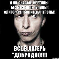 я же сказал! кретины, безмозглые тупицы! олигофрены!питекантропы! все в лагерь "добродос!!!