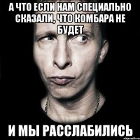 а что если нам специально сказали, что комбара не будет и мы расслабились