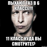 пыхают газ в 6 классе!!! 11 класс куда вы смотрите!?