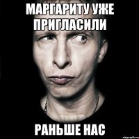 маргариту уже пригласили раньше нас