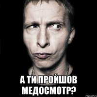  а ти пройшов медосмотр?