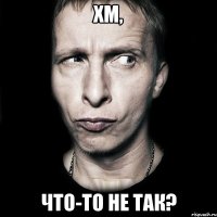 хм, что-то не так?