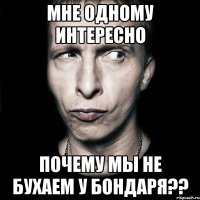 мне одному интересно почему мы не бухаем у бондаря??