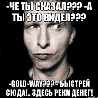 -че ты сказал??? -а ты это видел??? -gold-way??? - быстрей сюда!.. здесь реки денег!