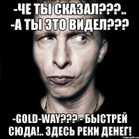 -че ты сказал???.. -а ты это видел??? -gold-way??? - быстрей сюда!.. здесь реки денег!