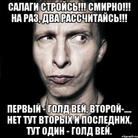 салаги стройсь!!! смирно!!! на раз, два рассчитайсь!!! первый - голд вей, второй-.... нет тут вторых и последних, тут один - голд вей.