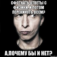 сфоткать ответы с физики, и потом перекинуть всем? а,почему бы и нет?