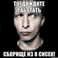 тогда идите работать сборище из 8 сисек!