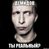 демидов ты реальный?