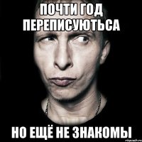 почти год переписуютьса но ещё не знакомы