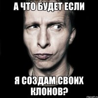 а что будет если я создам своих клонов?