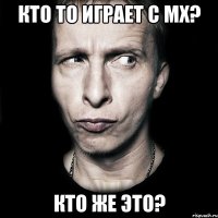 кто то играет с мх? кто же это?