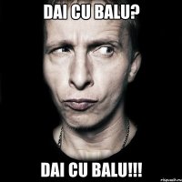 dai cu balu? dai cu balu!!!