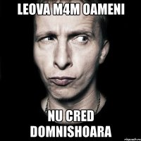 leova m4m oameni nu cred domnishoara