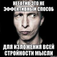 негатив это не эффективный способ для изложения всей стройности мысли