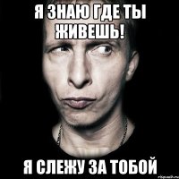 я знаю где ты живешь! я слежу за тобой