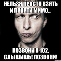 нельзя просто взять и пройти мимо... позвони в 102, слышишь! позвони!