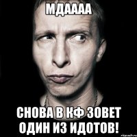 мдаааа снова в кф зовет один из идотов!