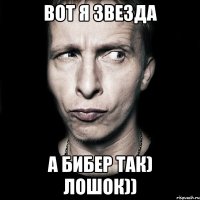 вот я звезда а бибер так) лошок))