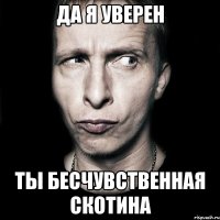 да я уверен ты бесчувственная скотина