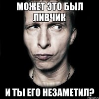 может это был ливчик и ты его незаметил?