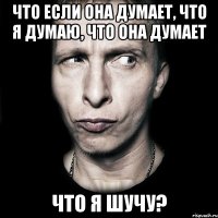 что если она думает, что я думаю, что она думает что я шучу?