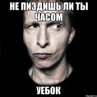 не пиздишь ли ты часом уебок