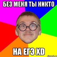 без меня ты никто на егэ xd