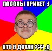 посоны привет :) кто в дотан ??? :d