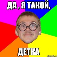 да , я такой, детка