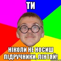 ти ніколи не носиш підручники, лінтяй!