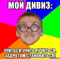 мой дивиз: учиться, учитья,учиться, задротом становиться!