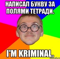 написал букву за полями тетради. i'm kriminal.