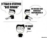 У тебя в статусе "Всё плохо" но поселе тебе помогает мороженное и ":)" не надо так