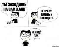 Ты заходишь на Gameland И сразу ДМить и похищать Не надо так