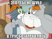 это тебе не шубу в трусы заправлять