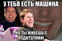 у тебя есть машина но ты живешь с родителями!