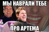 мы наврали тебе про артема