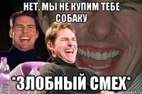 нет, мы не купим тебе собаку *злобный смех*