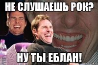 не слушаешь рок? ну ты еблан!