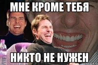 мне кроме тебя никто не нужен