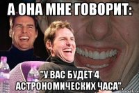 а она мне говорит: "у вас будет 4 астрономических часа".