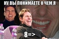 ну вы понимаете о чем я 8=>