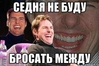 седня не буду бросать между