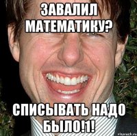 завалил математику? списывать надо было!1!