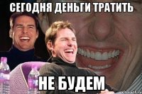 сегодня деньги тратить не будем