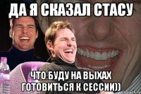 да я сказал стасу что буду на выхах готовиться к сессии))